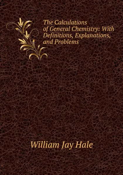 Обложка книги The Calculations of General Chemistry: With Definitions, Explanations, and Problems, William Jay Hale