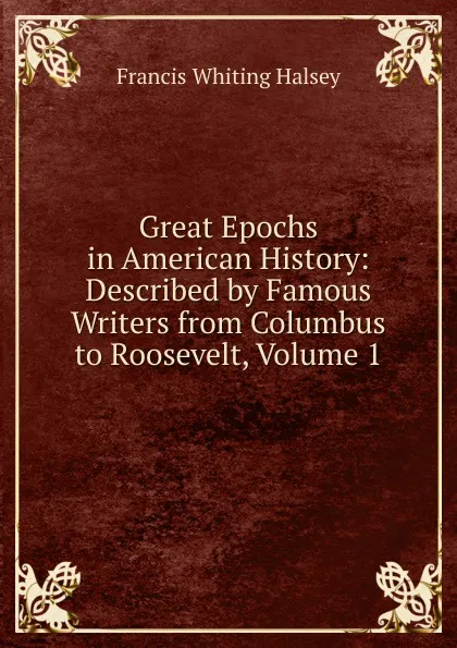 Обложка книги Great Epochs in American History: Described by Famous Writers from Columbus to Roosevelt, Volume 1, W. Halsey Francis