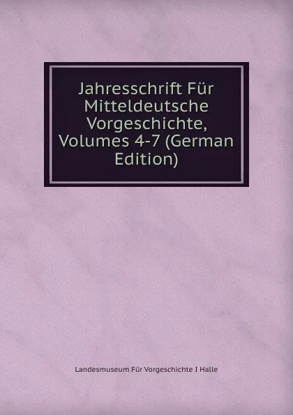 Обложка книги Jahresschrift Fur Mitteldeutsche Vorgeschichte, Volumes 4-7 (German Edition), Landesmuseum Für Vorgeschichte I Halle