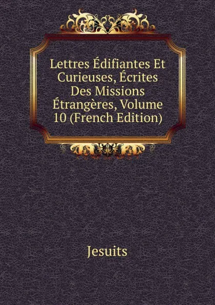 Обложка книги Lettres Edifiantes Et Curieuses, Ecrites Des Missions Etrangeres, Volume 10 (French Edition), Jesuits