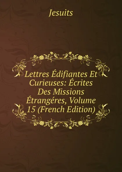 Обложка книги Lettres Edifiantes Et Curieuses: Ecrites Des Missions Etrangeres, Volume 15 (French Edition), Jesuits