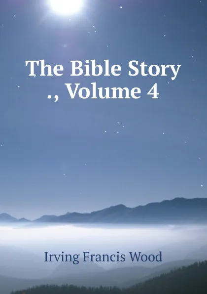 Обложка книги The Bible Story ., Volume 4, Irving Francis Wood