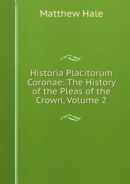 Обложка книги Historia Placitorum Coronae: The History of the Pleas of the Crown, Volume 2, Matthew Hale