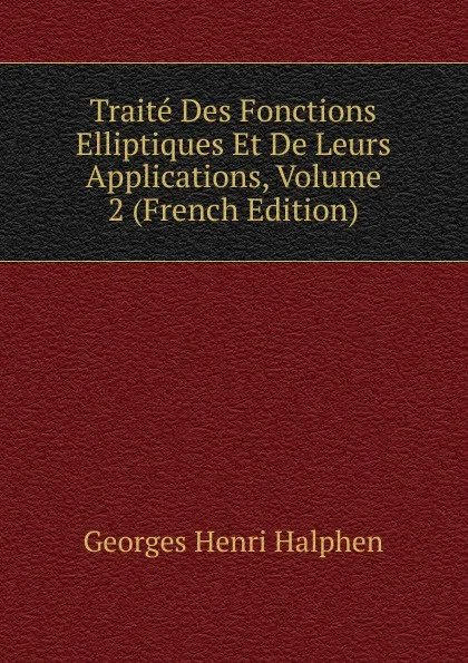 Обложка книги Traite Des Fonctions Elliptiques Et De Leurs Applications, Volume 2 (French Edition), Georges Henri Halphen