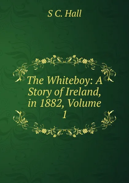 Обложка книги The Whiteboy: A Story of Ireland, in 1882, Volume 1, S C. Hall