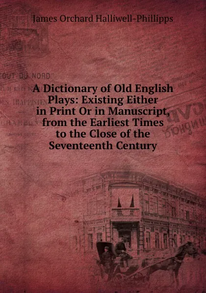 Обложка книги A Dictionary of Old English Plays: Existing Either in Print Or in Manuscript, from the Earliest Times to the Close of the Seventeenth Century, J. O. Halliwell-Phillipps