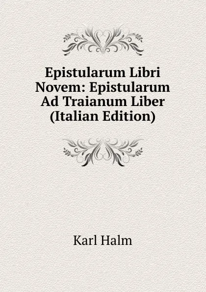 Обложка книги Epistularum Libri Novem: Epistularum Ad Traianum Liber (Italian Edition), Karl Halm