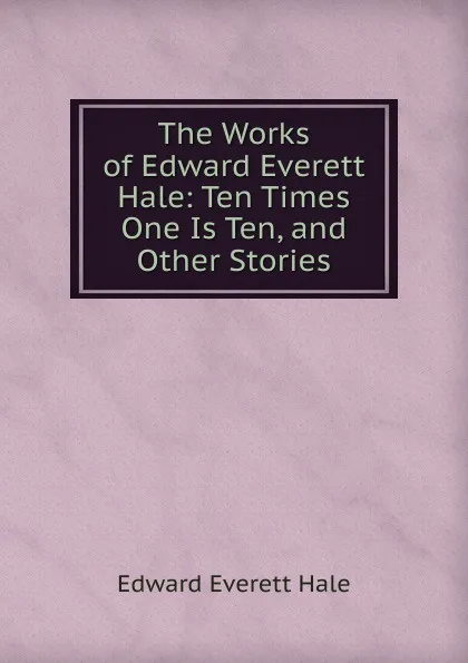 Обложка книги The Works of Edward Everett Hale: Ten Times One Is Ten, and Other Stories, Edward Everett Hale