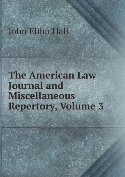 Обложка книги The American Law Journal and Miscellaneous Repertory, Volume 3, John Elihu Hall