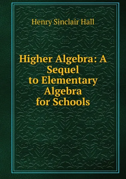 Обложка книги Higher Algebra: A Sequel to Elementary Algebra for Schools, Henry Sinclair Hall