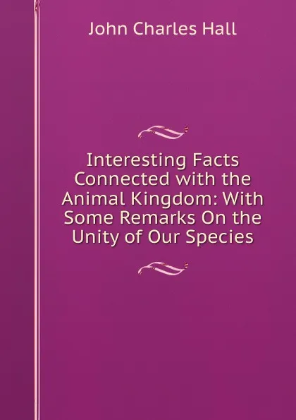 Обложка книги Interesting Facts Connected with the Animal Kingdom: With Some Remarks On the Unity of Our Species, John Charles Hall