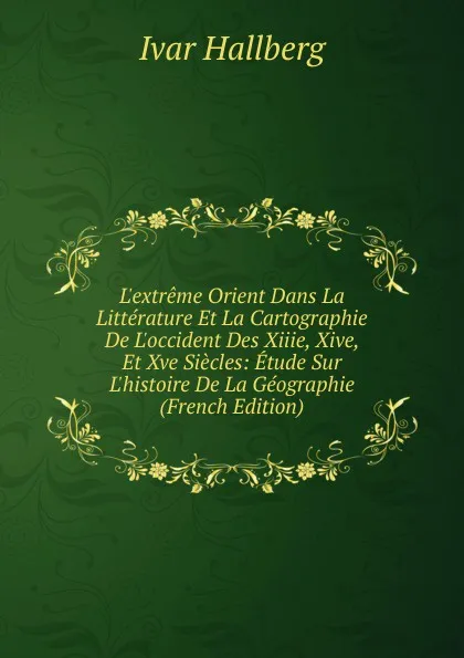 Обложка книги L.extreme Orient Dans La Litterature Et La Cartographie De L.occident Des Xiiie, Xive, Et Xve Siecles: Etude Sur L.histoire De La Geographie (French Edition), Ivar Hallberg