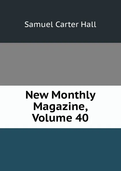 Обложка книги New Monthly Magazine, Volume 40, S.C. Hall