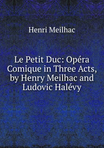 Обложка книги Le Petit Duc: Opera Comique in Three Acts, by Henry Meilhac and Ludovic Halevy, Henri Meilhac