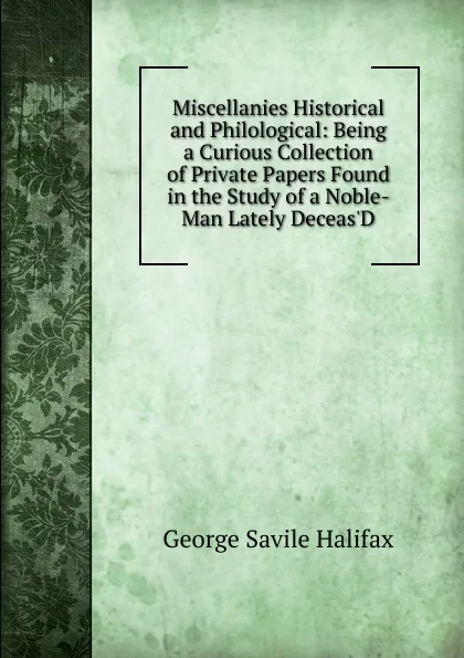 Обложка книги Miscellanies Historical and Philological: Being a Curious Collection of Private Papers Found in the Study of a Noble-Man Lately Deceas.D, George Savile Halifax