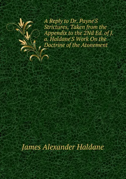 Обложка книги A Reply to Dr. Payne.S Strictures, Taken from the Appendix to the 2Nd Ed. of J.a. Haldane.S Work On the Doctrine of the Atonement, James Alexander Haldane