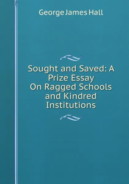 Обложка книги Sought and Saved: A Prize Essay On Ragged Schools and Kindred Institutions, George James Hall