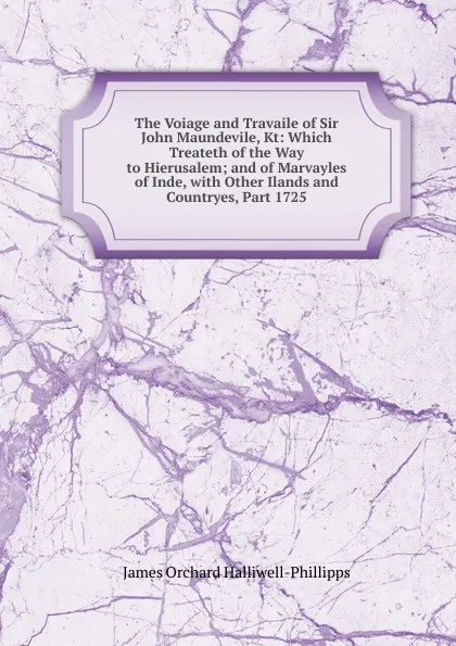 Обложка книги The Voiage and Travaile of Sir John Maundevile, Kt: Which Treateth of the Way to Hierusalem; and of Marvayles of Inde, with Other Ilands and Countryes, Part 1725, J. O. Halliwell-Phillipps