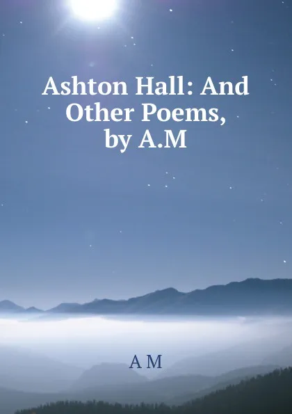 Обложка книги Ashton Hall: And Other Poems, by A.M., A M