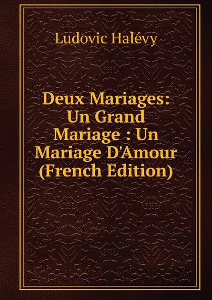 Обложка книги Deux Mariages: Un Grand Mariage : Un Mariage D.Amour (French Edition), Ludovic Halévy