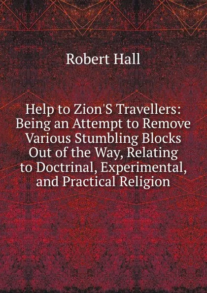 Обложка книги Help to Zion.S Travellers: Being an Attempt to Remove Various Stumbling Blocks Out of the Way, Relating to Doctrinal, Experimental, and Practical Religion, Robert Hall