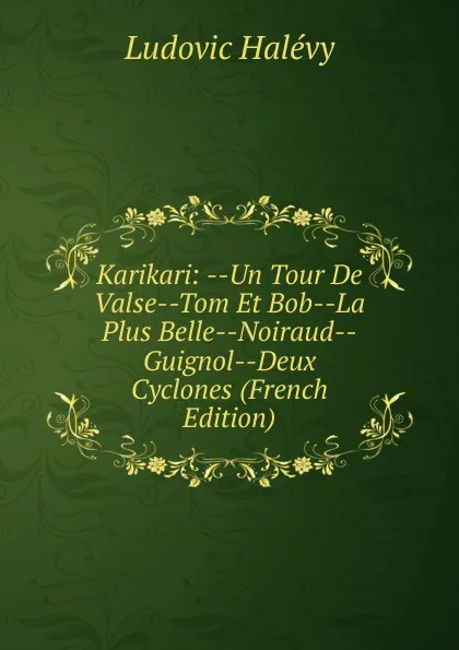 Обложка книги Karikari: --Un Tour De Valse--Tom Et Bob--La Plus Belle--Noiraud--Guignol--Deux Cyclones (French Edition), Ludovic Halévy