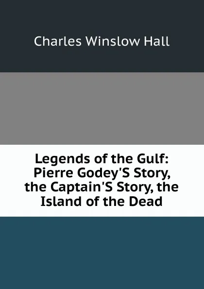 Обложка книги Legends of the Gulf: Pierre Godey.S Story, the Captain.S Story, the Island of the Dead, Charles Winslow Hall