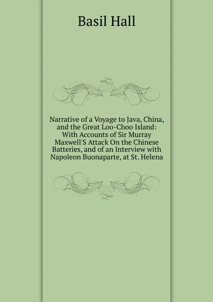 Обложка книги Narrative of a Voyage to Java, China, and the Great Loo-Choo Island: With Accounts of Sir Murray Maxwell.S Attack On the Chinese Batteries, and of an Interview with Napoleon Buonaparte, at St. Helena, Basil Hall