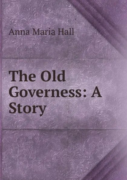 Обложка книги The Old Governess: A Story, Anna Maria Hall