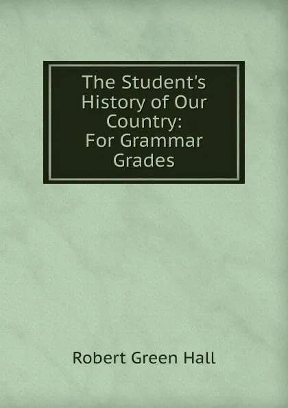 Обложка книги The Student.s History of Our Country: For Grammar Grades, Robert Green Hall