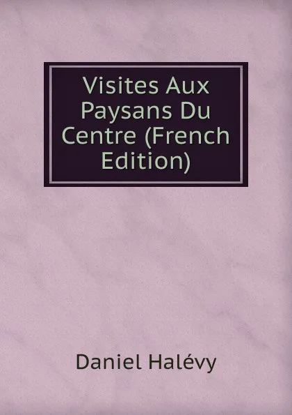 Обложка книги Visites Aux Paysans Du Centre (French Edition), Daniel Halévy