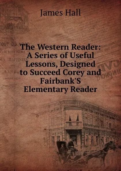 Обложка книги The Western Reader: A Series of Useful Lessons, Designed to Succeed Corey and Fairbank.S Elementary Reader, Hall James