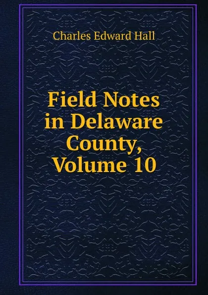 Обложка книги Field Notes in Delaware County, Volume 10, Charles Edward Hall