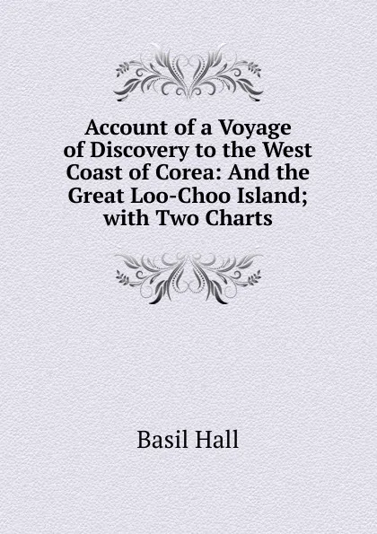 Обложка книги Account of a Voyage of Discovery to the West Coast of Corea: And the Great Loo-Choo Island; with Two Charts, Basil Hall