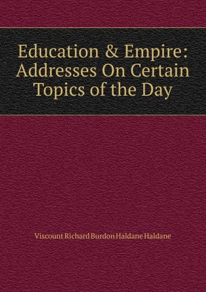 Обложка книги Education . Empire: Addresses On Certain Topics of the Day, Viscount Richard Burdon Haldane Haldane