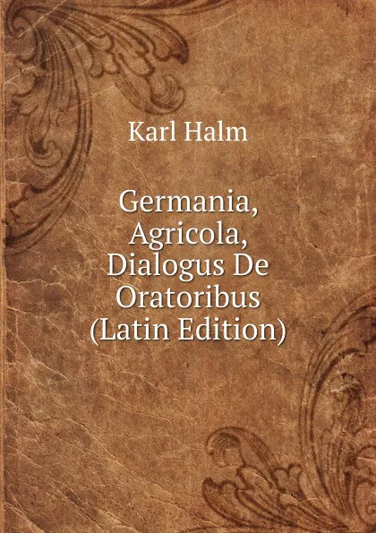 Обложка книги Germania, Agricola, Dialogus De Oratoribus (Latin Edition), Karl Halm