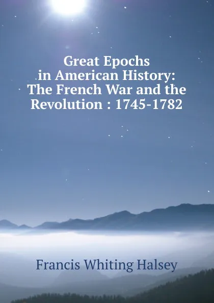Обложка книги Great Epochs in American History: The French War and the Revolution : 1745-1782, W. Halsey Francis
