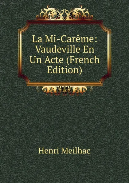 Обложка книги La Mi-Careme: Vaudeville En Un Acte (French Edition), Henri Meilhac