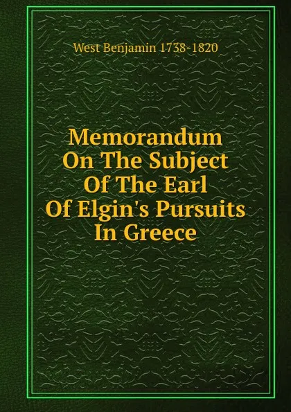 Обложка книги Memorandum On The Subject Of The Earl Of Elgin.s Pursuits In Greece, West Benjamin 1738-1820