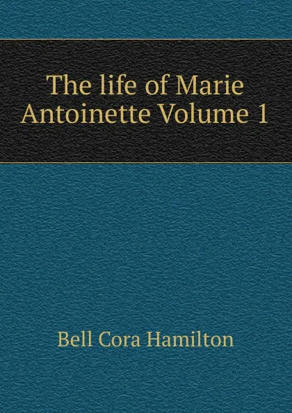 Обложка книги The life of Marie Antoinette Volume 1, Bell Cora Hamilton