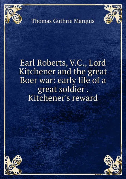 Обложка книги Earl Roberts, V.C., Lord Kitchener and the great Boer war: early life of a great soldier . Kitchener.s reward, Thomas Guthrie Marquis