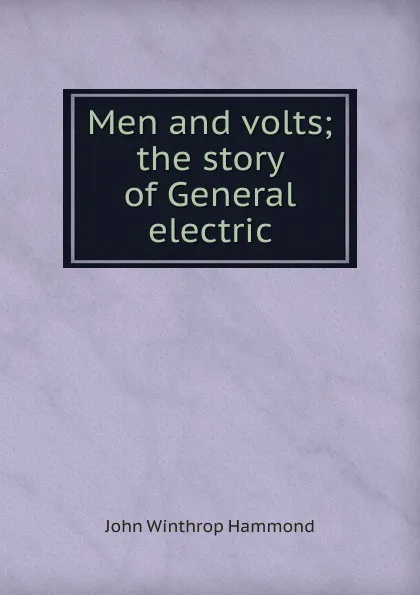 Обложка книги Men and volts; the story of General electric, John Winthrop Hammond