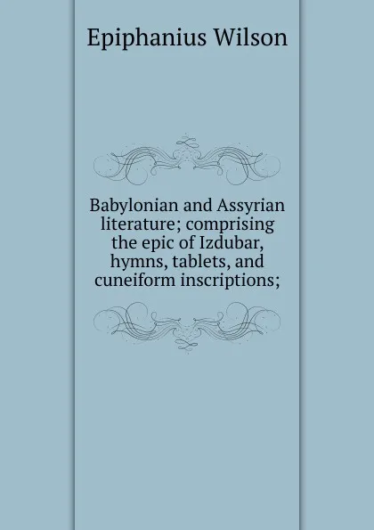 Обложка книги Babylonian and Assyrian literature; comprising the epic of Izdubar, hymns, tablets, and cuneiform inscriptions;, Epiphanius Wilson