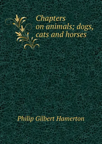 Обложка книги Chapters on animals; dogs, cats and horses, Hamerton Philip Gilbert