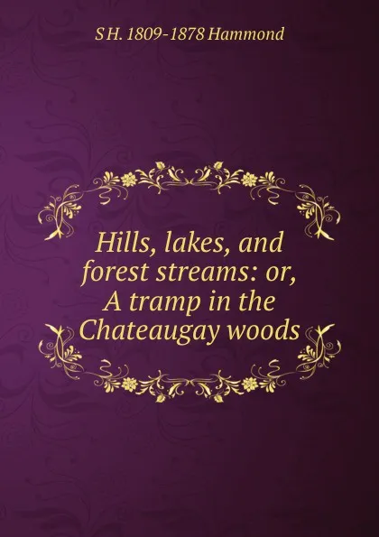 Обложка книги Hills, lakes, and forest streams: or, A tramp in the Chateaugay woods, S H. 1809-1878 Hammond