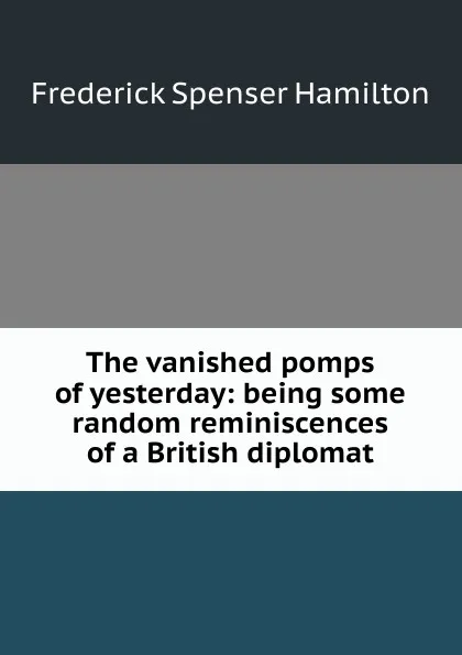 Обложка книги The vanished pomps of yesterday: being some random reminiscences of a British diplomat, Frederick Spenser Hamilton