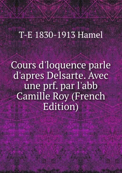 Обложка книги Cours d.loquence parle d.apres Delsarte. Avec une prf. par l.abb Camille Roy (French Edition), T-E 1830-1913 Hamel