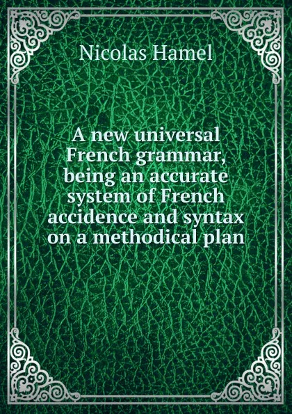 Обложка книги A new universal French grammar, being an accurate system of French accidence and syntax on a methodical plan, Nicolas Hamel