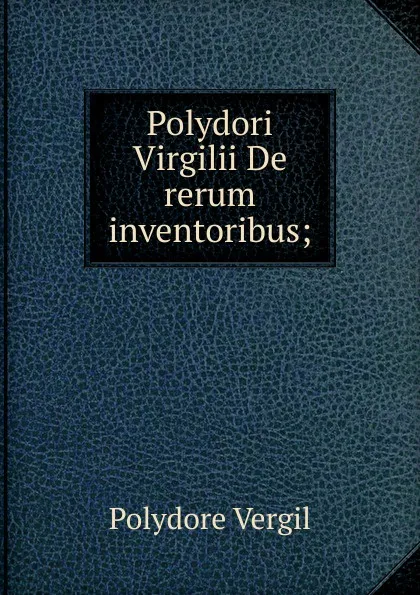 Обложка книги Polydori Virgilii De rerum inventoribus;, Polydore Vergil