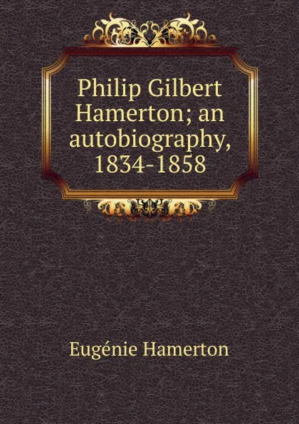 Обложка книги Philip Gilbert Hamerton; an autobiography, 1834-1858, Eugénie Hamerton